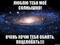 люблю тебя моё солнышко! очень хочю тебя обнять, поцеловать)))