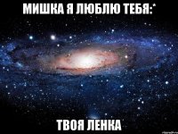 Мишка Я люблю тебя:* Твоя Ленка