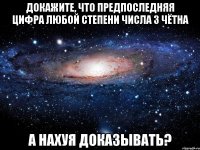 Докажите, что предпоследняя цифра любой степени числа 3 чётна а нахуя доказывать?