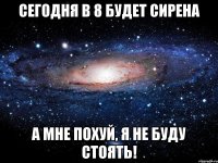 Сегодня в 8 будет сирена а мне похуй, я не буду стоять!