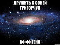 Дружить с Соней Григорчук Аффигено