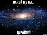 Какой же ты... ДУРАК!!!!!