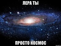 Лера ты просто космос