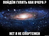 Пойдём гулять как вчера ? Нет я не спортсмен