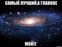 САМЫЙ ЛУЧШИЙ,А ГЛАВНОЕ МОЙ))*