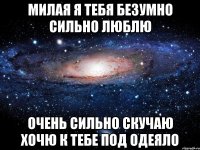 Милая я тебя безумно сильно люблю Очень сильно скучаю хочю к тебе под одеяло