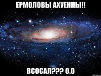 Ермоловы ахуенны!! Всосал??? О.о