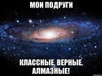 мои подруги классные, верные, алмазные!