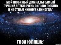 Мой любимый Димка,ты самый лучший,я тебя очень сильно люблю и не отдам никому и никогда:* Твоя ЮляШа:*