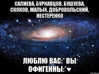 салиева, буркавцов, бушуева, Скоков, Малых, Добровольский, Нестеренко люблю вас:* вы офигенны:*♥