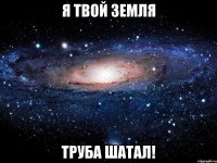 Я твой земля Труба шатал!