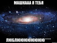 Машкааа я тебя люблюююююююю*****