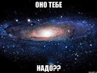 Оно тебе НАДО??