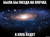 Была бы пизда на плечах, а хлеб будет