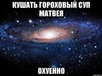 Кушать гороховый суп Матвея охуенно