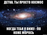 детка, ты просто космос когда тебя я вижу - по коже морось