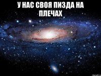 у нас своя пизда на плечах 