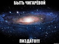 Быть Чигарëвой ПИЗДАТО!!!