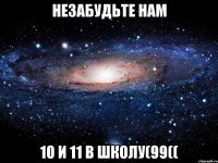 Незабудьте нам 10 и 11 в ШКОЛУ(99((