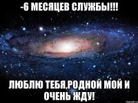 -6 МЕСЯЦЕВ СЛУЖБЫ!!! лЮБЛЮ ТЕБЯ,РОДНОЙ МОЙ И ОЧЕНЬ ЖДУ!