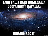 таня саша катя илья даша света настя наташа.. люблю вас )))