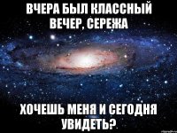 Вчера был классный вечер, Сережа Хочешь меня и сегодня увидеть?