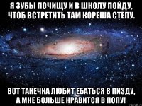 Я зубы почищу и в школу пойду, Чтоб встретить там кореша Стёпу. Вот Танечка любит ебаться в пизду, А мне больше нравится в попу!