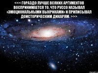 <<< Гораздо лучше всяких аргументов воспринимается то, что Руссо называл «эмоциональными выкриками» и приписывал доисторическим дикарям. >>> 