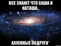 Все знают что Саша и Наташа.. Ахуенные подруги*