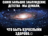 Самое большое заблуждение детства - мы думали, что быть взрослыми здорово.©