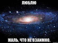 Люблю Жаль, что не взаимно.