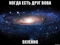 КОГДА ЕСТЬ ДРУГ ВОВА ОХУЕННО