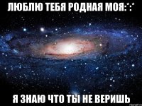 люблю тебя родная моя:*:* я знаю что ты не веришь