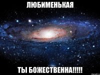 ЛЮБИМЕНЬКАЯ ТЫ БОЖЕСТВЕННА!!!!!