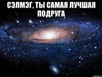 Сэлмэг, ты самая лучшая подруга 