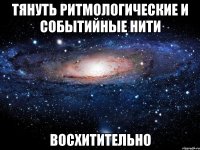 тянуть ритмологические и событийные нити восхитительно