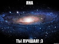 ЯНА ТЫ ЛУЧШАЯ! ;3