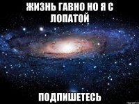 Жизнь гавно но я с лопатой Подпишетесь