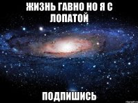 Жизнь гавно но я с лопатой Подпишись