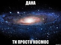 Дана Ти просто Космос