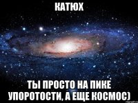 Катюх Ты просто на пике упоротости, а еще космос)