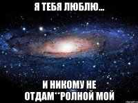 Я тебя люблю... И никому не отдам**ролной мой