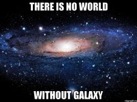 There is NO WORLD Without GALAXY