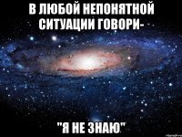 в любой непонятной ситуации говори- "я не знаю"