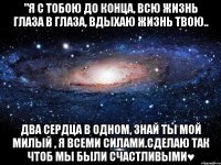 "Я с тобою до конца, всю жизнь глаза в глаза, вдыхаю жизнь твою.. два сердца в одном, знай ты мой милый , я всеми силами.Сделаю так чтоб мы были счастливыми♥