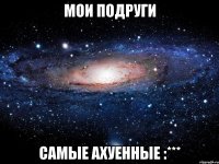 МОИ ПОДРУГИ САМЫЕ АХУЕННЫЕ :***