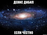 денис дибил если честно