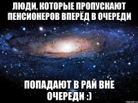 ЛЮДИ, КОТОРЫЕ ПРОПУСКАЮТ ПЕНСИОНЕРОВ ВПЕРЁД В ОЧЕРЕДИ ПОПАДАЮТ В РАЙ ВНЕ ОЧЕРЕДИ :)