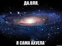 ДА,ОЛЯ, Я САМА АХУЕЛА*