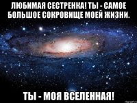 Любимая сестренка! Ты - самое большое сокровище моей жизни. Ты - моя вселенная!